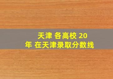 天津 各高校 20年 在天津录取分数线